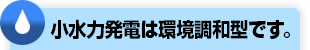 小水力発電は環境調和型です。