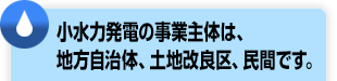 小水力発電の事業主体は、地方自治体、土地改良区、民間です。